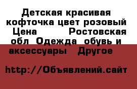 Детская красивая кофточка,цвет розовый › Цена ­ 500 - Ростовская обл. Одежда, обувь и аксессуары » Другое   